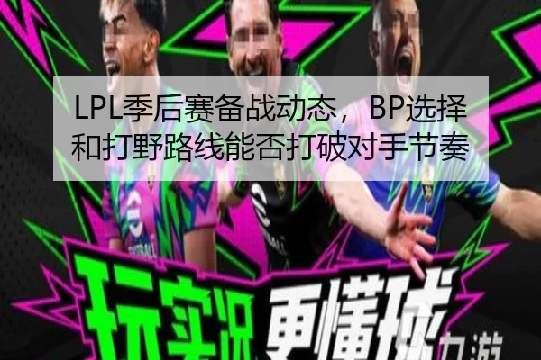 LPL季后赛备战动态，BP选择和打野路线能否打破对手节奏