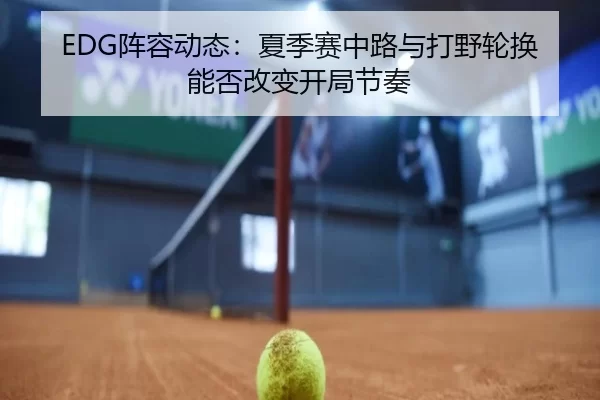 EDG阵容动态：夏季赛中路与打野轮换能否改变开局节奏